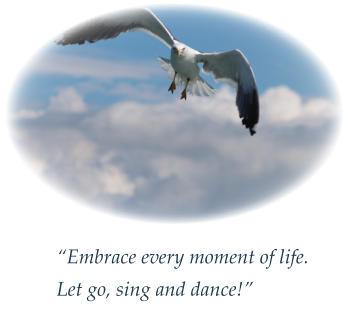 “Embrace every moment of life. Let go, sing and dance!”